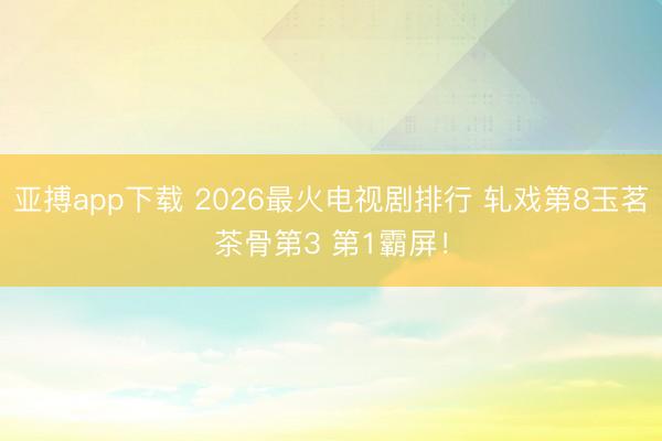 亚搏app下载 2026最火电视剧排行 轧戏第8玉茗茶骨第3 第1霸屏！