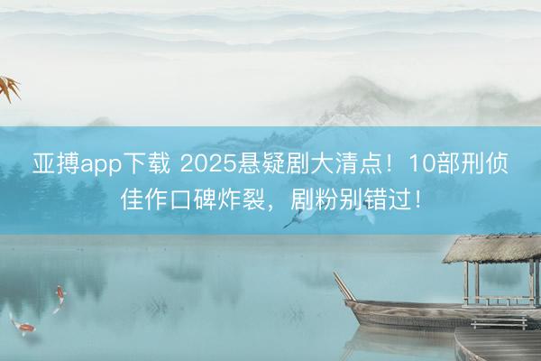 亚搏app下载 2025悬疑剧大清点！10部刑侦佳作口碑炸裂，剧粉别错过！