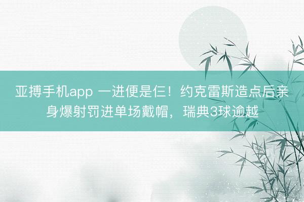 亚搏手机app 一进便是仨！约克雷斯造点后亲身爆射罚进单场戴帽，瑞典3球逾越