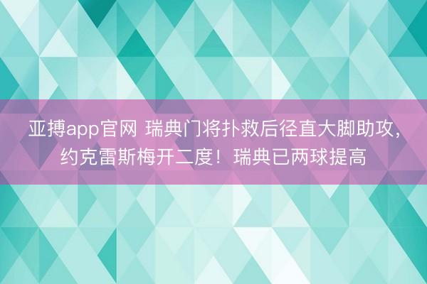 亚搏app官网 瑞典门将扑救后径直大脚助攻，约克雷斯梅开二度！瑞典已两球提高