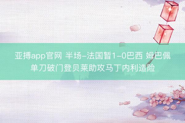 亚搏app官网 半场-法国暂1-0巴西 姆巴佩单刀破门登贝莱助攻马丁内利造险
