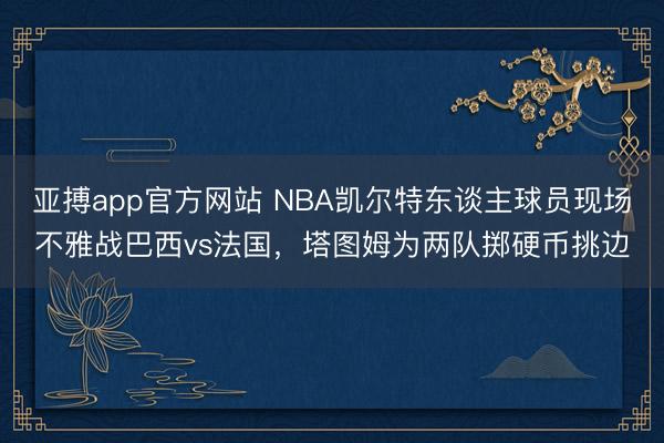 亚搏app官方网站 NBA凯尔特东谈主球员现场不雅战巴西vs法国，塔图姆为两队掷硬币挑边