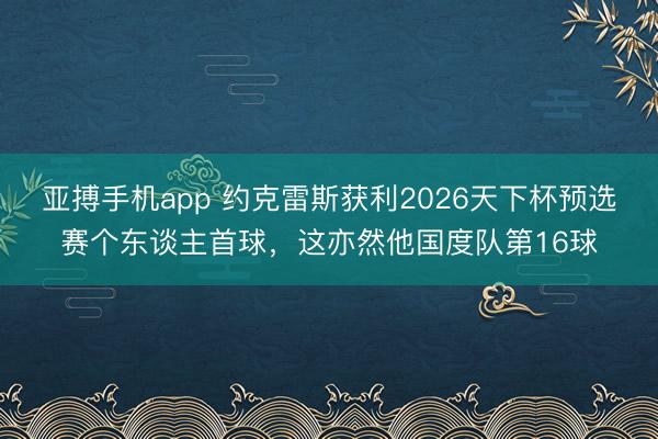 亚搏手机app 约克雷斯获利2026天下杯预选赛个东谈主首球，这亦然他国度队第16球