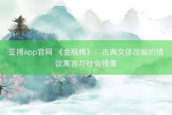亚搏app官网 《金瓶梅》：古典文体改编的情欲寓言与社会镜像