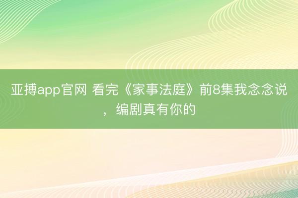 亚搏app官网 看完《家事法庭》前8集我念念说，编剧真有你的