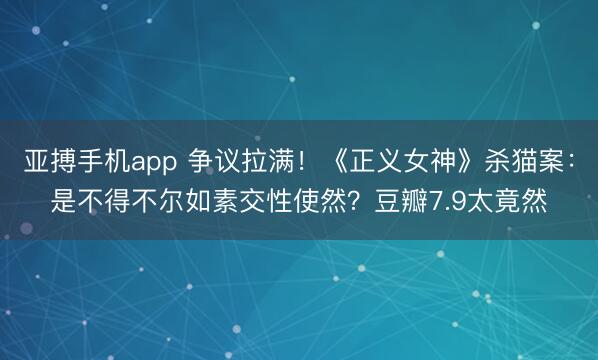 亚搏手机app 争议拉满！《正义女神》杀猫案：是不得不尔如素交性使然？豆瓣7.9太竟然