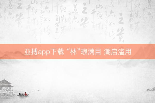 亚搏app下载 “林”琅满目 潮启滥用