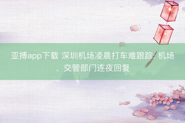 亚搏app下载 深圳机场凌晨打车难跟踪: 机场、交管部门连夜回复