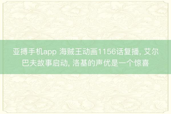 亚搏手机app 海贼王动画1156话复播， 艾尔巴夫故事启动， 洛基的声优是一个惊喜