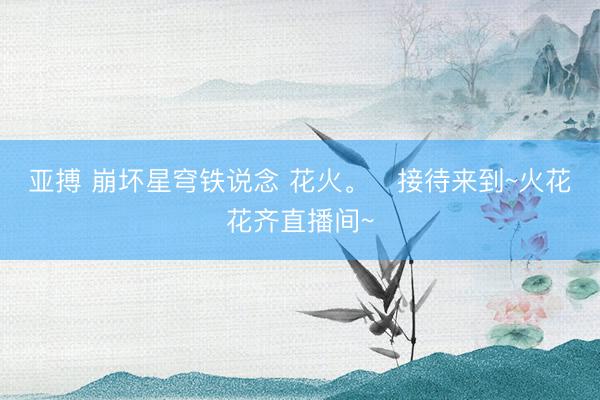 亚搏 崩坏星穹铁说念 花火。   接待来到~火花花齐直播间~