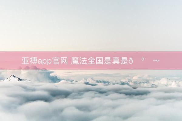 亚搏app官网 魔法全国是真是🪄～✨