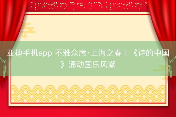 亚搏手机app 不雅众席·上海之春｜《诗的中国》涌动国乐风潮
