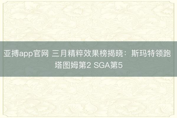亚搏app官网 三月精粹效果榜揭晓：斯玛特领跑 塔图姆第2 SGA第5