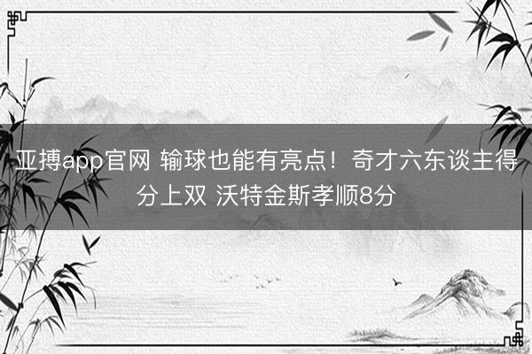 亚搏app官网 输球也能有亮点！奇才六东谈主得分上双 沃特金斯孝顺8分