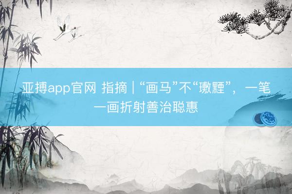 亚搏app官网 指摘 | “画马”不“璷黫”，一笔一画折射善治聪惠