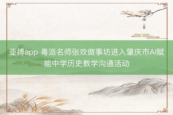 亚搏app 粤派名师张欢做事坊进入肇庆市AI赋能中学历史教学沟通活动