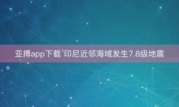 亚搏app下载 印尼近邻海域发生7.8级地震