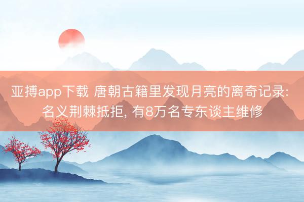亚搏app下载 唐朝古籍里发现月亮的离奇记录: 名义荆棘抵拒, 有8万名专东谈主维修