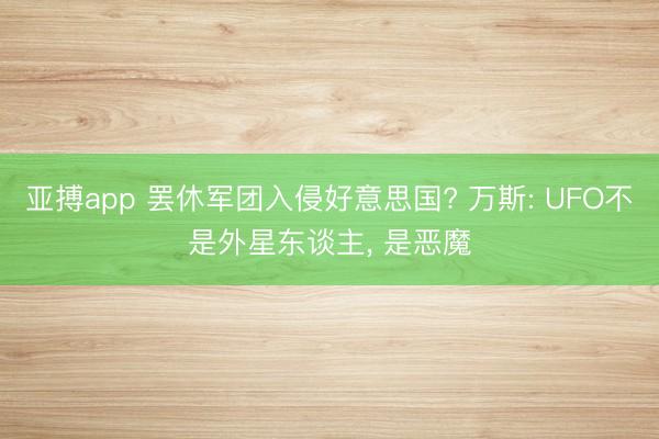 亚搏app 罢休军团入侵好意思国? 万斯: UFO不是外星东谈主, 是恶魔