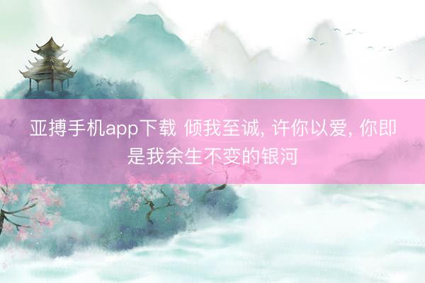 亚搏手机app下载 倾我至诚, 许你以爱, 你即是我余生不变的银河