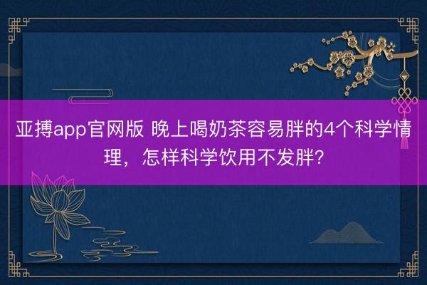 亚搏app官网版 晚上喝奶茶容易胖的4个科学情理，怎样科学饮用不发胖？