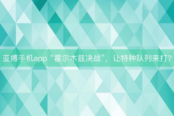 亚搏手机app “霍尔木兹决战”，让特种队列来打？