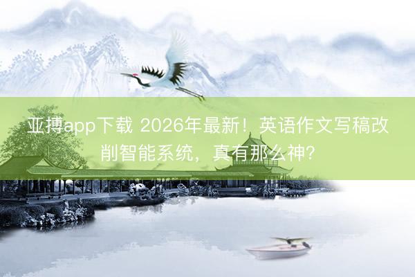亚搏app下载 2026年最新!英语作文写稿改削智能系统,真有那么神?