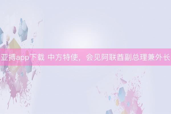 亚搏app下载 中方特使，会见阿联酋副总理兼外长