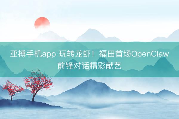 亚搏手机app 玩转龙虾！福田首场OpenClaw前锋对话精彩献艺