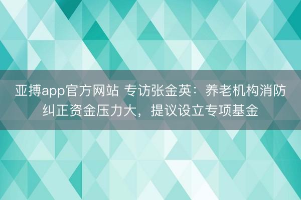 亚搏app官方网站 专访张金英：养老机构消防纠正资金压力大，提议设立专项基金