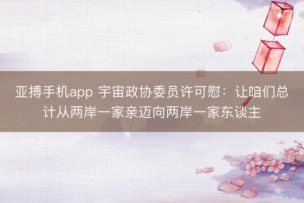 亚搏手机app 宇宙政协委员许可慰:让咱们总计从两岸一家亲迈向两岸一家东谈主