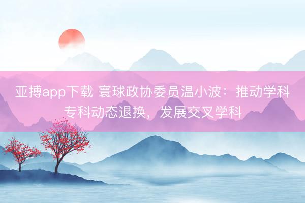 亚搏app下载 寰球政协委员温小波：推动学科专科动态退换，发展交叉学科