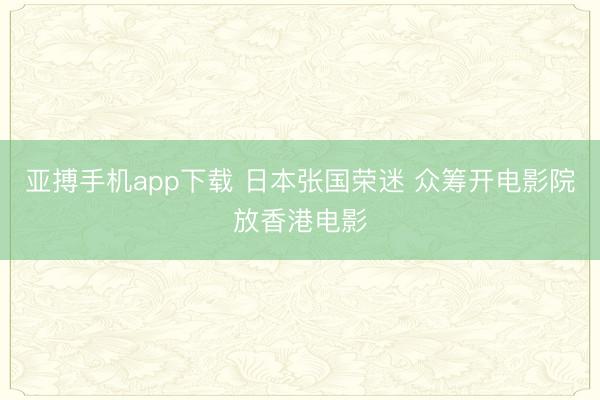 亚搏手机app下载 日本张国荣迷 众筹开电影院放香港电影