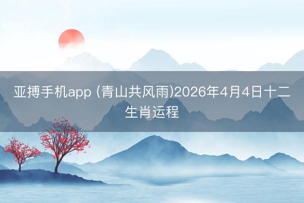 亚搏手机app (青山共风雨)2026年4月4日十二生肖运程
