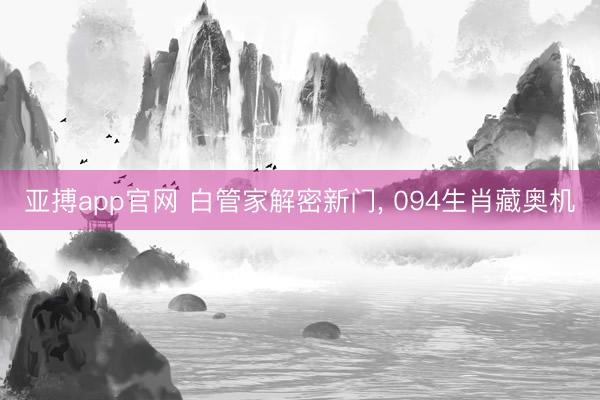 亚搏app官网 白管家解密新门， 094生肖藏奥机