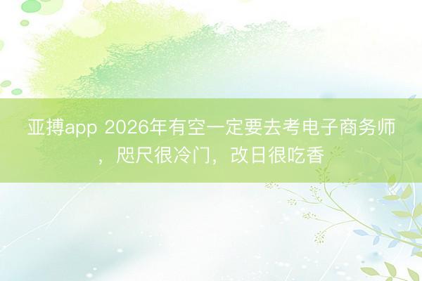 亚搏app 2026年有空一定要去考电子商务师，咫尺很冷门，改日很吃香