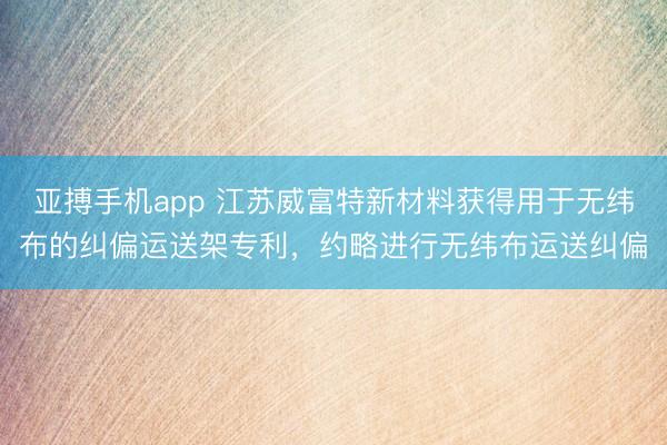 亚搏手机app 江苏威富特新材料获得用于无纬布的纠偏运送架专利,约略进行无纬布运送纠偏