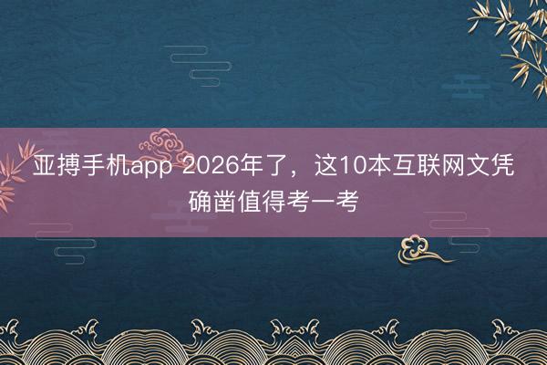 亚搏手机app 2026年了，这10本互联网文凭确凿值得考一考