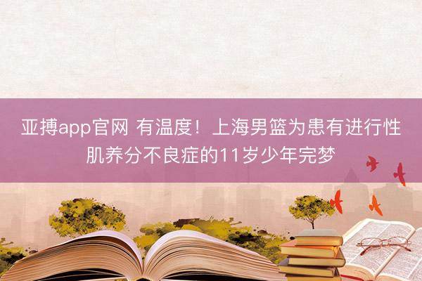 亚搏app官网 有温度！上海男篮为患有进行性肌养分不良症的11岁少年完梦