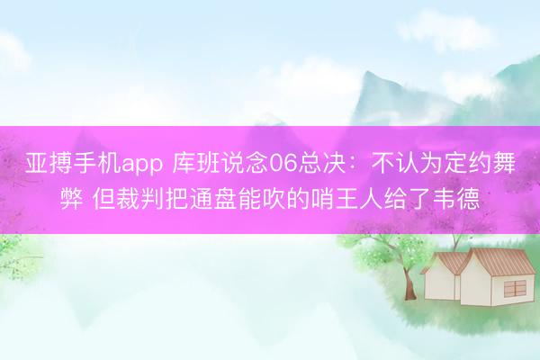 亚搏手机app 库班说念06总决：不认为定约舞弊 但裁判把通盘能吹的哨王人给了韦德