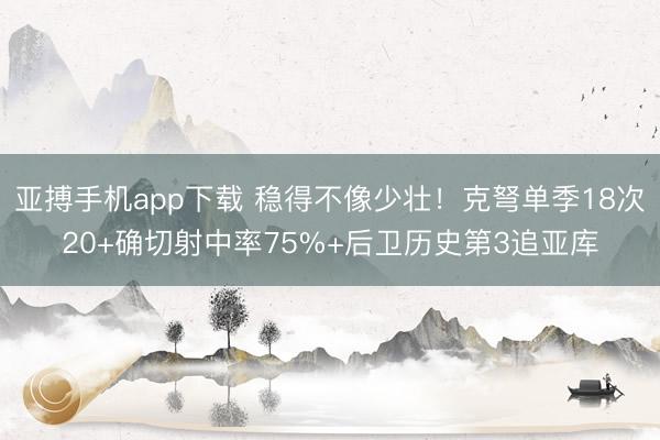 亚搏手机app下载 稳得不像少壮！克弩单季18次20+确切射中率75%+后卫历史第3追亚库