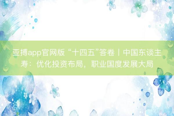 亚搏app官网版 “十四五”答卷丨中国东谈主寿:优化投资布局,职业国度发展大局