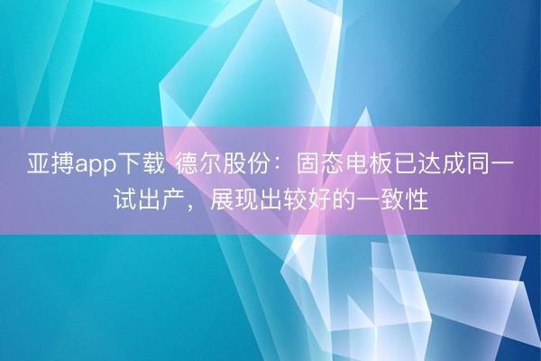 亚搏app下载 德尔股份：固态电板已达成同一试出产，展现出较好的一致性