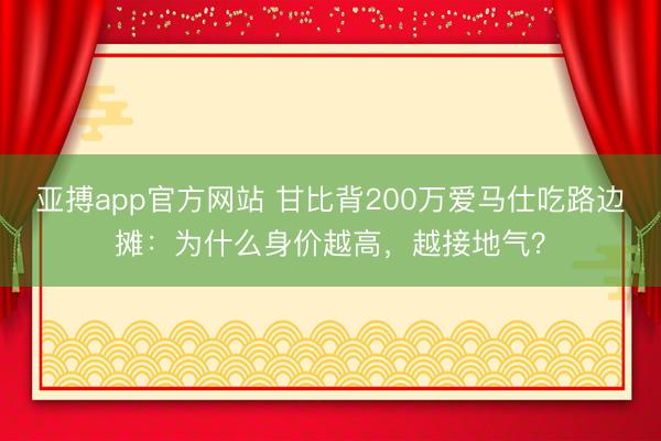 亚搏app官方网站 甘比背200万爱马仕吃路边摊：为什么身价越高，越接地气？