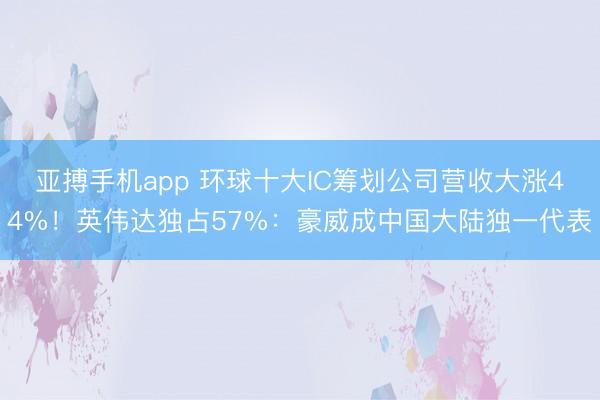 亚搏手机app 环球十大IC筹划公司营收大涨44%!英伟达独占57%:豪威成中国大陆独一代表