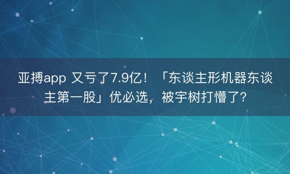 亚搏app 又亏了7.9亿！「东谈主形机器东谈主第一股」优必选，被宇树打懵了？