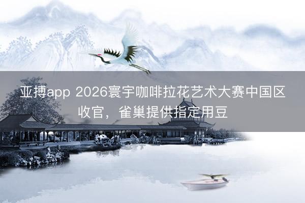 亚搏app 2026寰宇咖啡拉花艺术大赛中国区收官，雀巢提供指定用豆