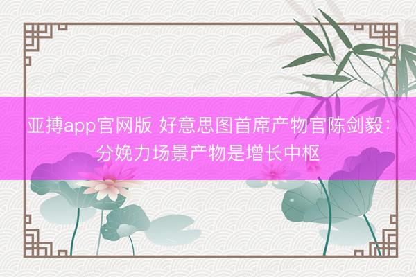 亚搏app官网版 好意思图首席产物官陈剑毅：分娩力场景产物是增长中枢