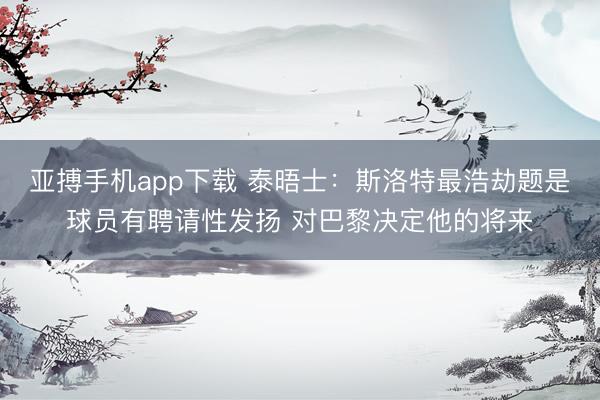 亚搏手机app下载 泰晤士：斯洛特最浩劫题是球员有聘请性发扬 对巴黎决定他的将来