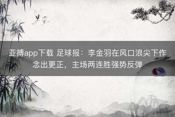亚搏app下载 足球报：李金羽在风口浪尖下作念出更正，主场两连胜强势反弹